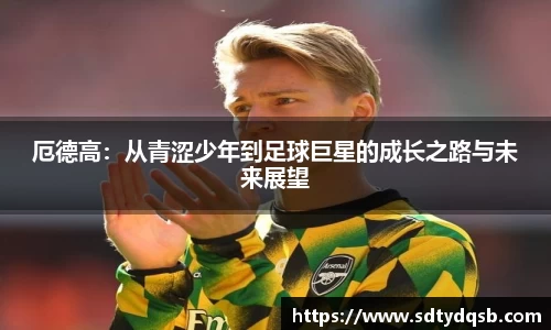 厄德高：从青涩少年到足球巨星的成长之路与未来展望