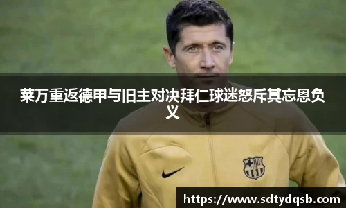 莱万重返德甲与旧主对决拜仁球迷怒斥其忘恩负义