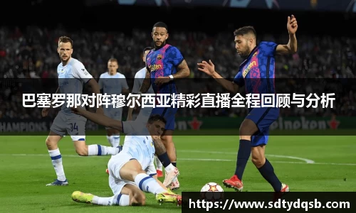 巴塞罗那对阵穆尔西亚精彩直播全程回顾与分析