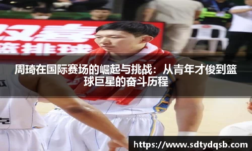 周琦在国际赛场的崛起与挑战：从青年才俊到篮球巨星的奋斗历程