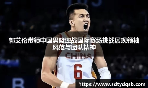 郭艾伦带领中国男篮迎战国际赛场挑战展现领袖风范与团队精神