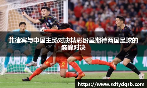 菲律宾与中国主场对决精彩纷呈期待两国足球的巅峰对决