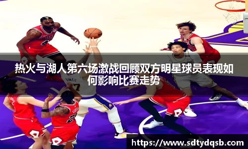 热火与湖人第六场激战回顾双方明星球员表现如何影响比赛走势